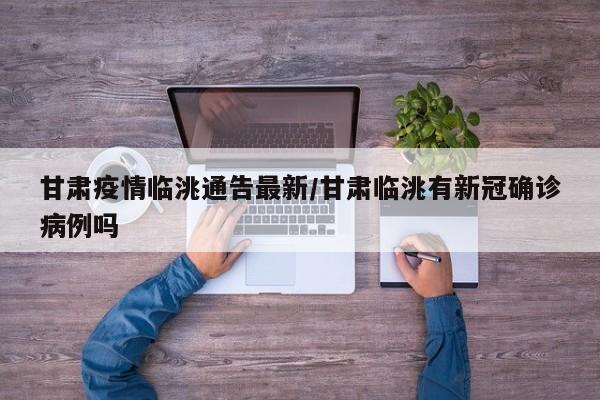 甘肃疫情临洮通告最新/甘肃临洮有新冠确诊病例吗