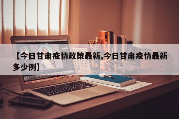 【今日甘肃疫情政策最新,今日甘肃疫情最新多少例】