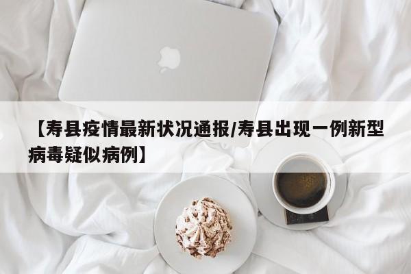 【寿县疫情最新状况通报/寿县出现一例新型病毒疑似病例】