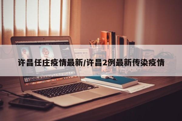 许昌任庄疫情最新/许昌2例最新传染疫情
