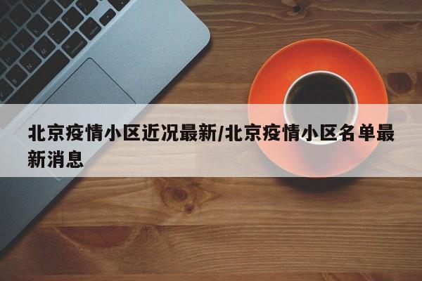 北京疫情小区近况最新/北京疫情小区名单最新消息
