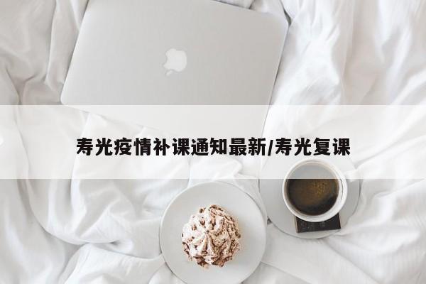 寿光疫情补课通知最新/寿光复课