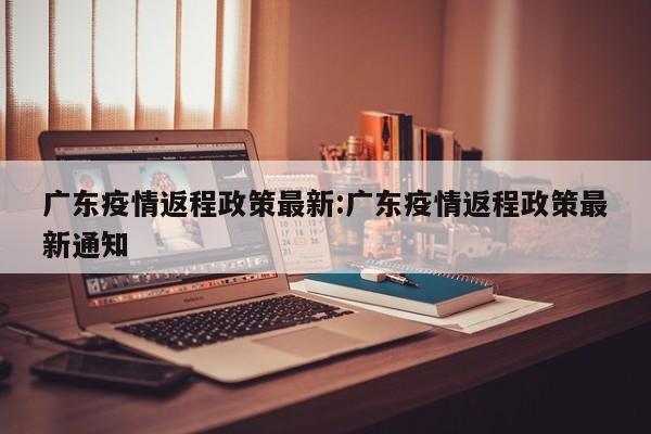 广东疫情返程政策最新:广东疫情返程政策最新通知