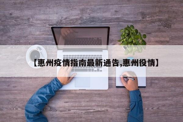 【惠州疫情指南最新通告,惠州役情】