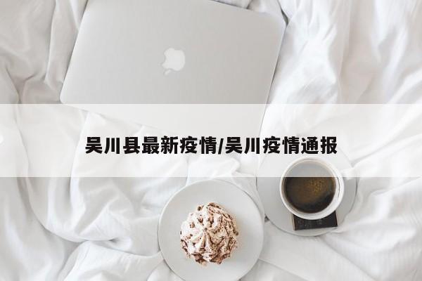 吴川县最新疫情/吴川疫情通报