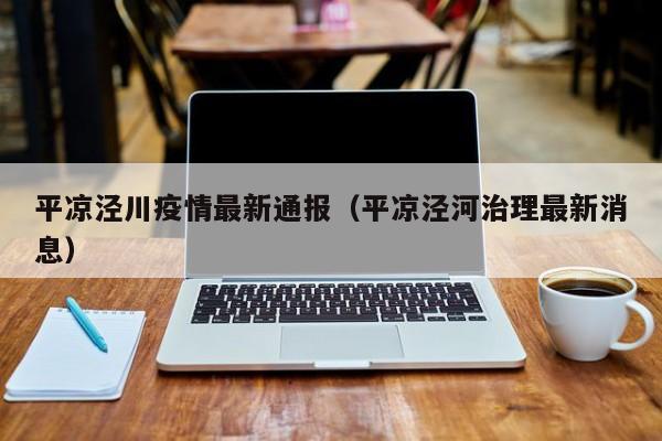 平凉泾川疫情最新通报（平凉泾河治理最新消息）