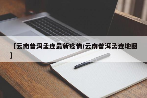 【云南普洱孟连最新疫情/云南普洱孟连地图】