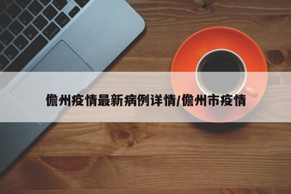 儋州疫情最新病例详情/儋州市疫情