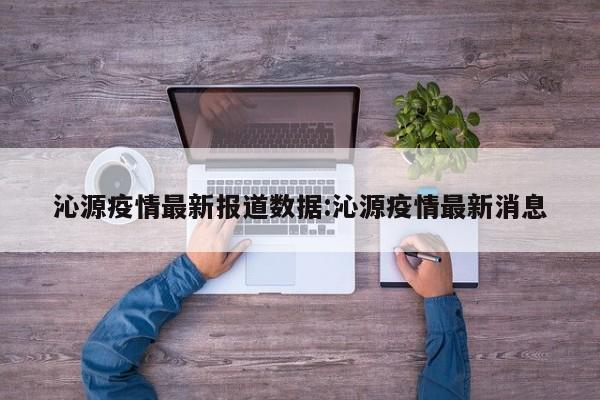 沁源疫情最新报道数据:沁源疫情最新消息