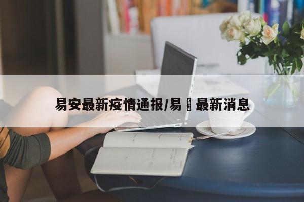 易安最新疫情通报/易亁最新消息