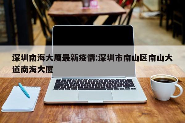 深圳南海大厦最新疫情:深圳市南山区南山大道南海大厦