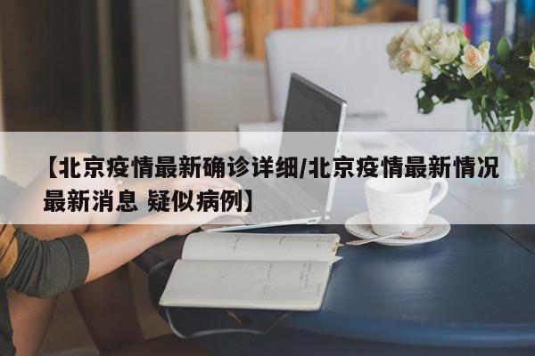 【北京疫情最新确诊详细/北京疫情最新情况 最新消息 疑似病例】