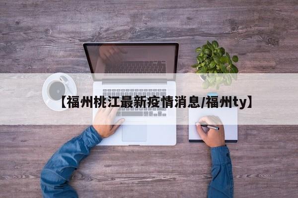 【福州桃江最新疫情消息/福州ty】
