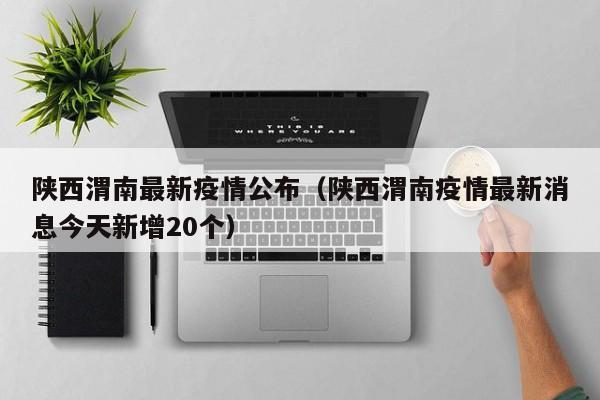 陕西渭南最新疫情公布（陕西渭南疫情最新消息今天新增20个）
