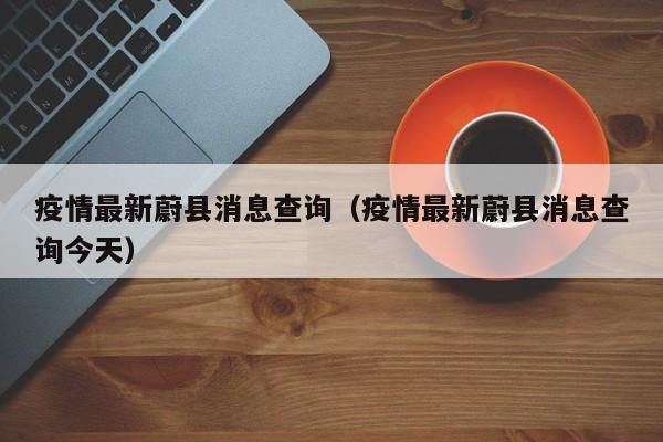 疫情最新蔚县消息查询（疫情最新蔚县消息查询今天）