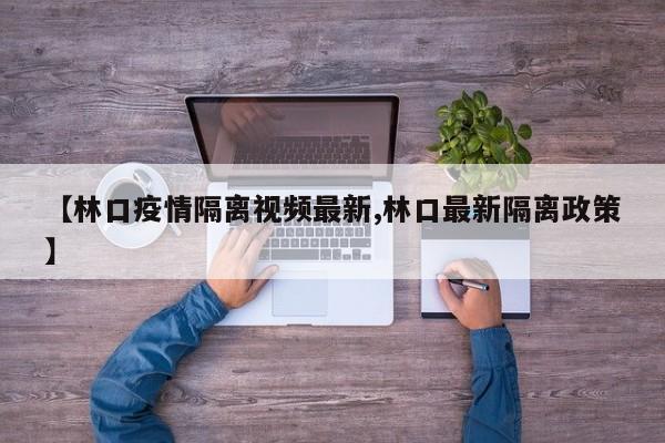 【林口疫情隔离视频最新,林口最新隔离政策】