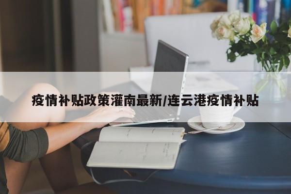 疫情补贴政策灌南最新/连云港疫情补贴