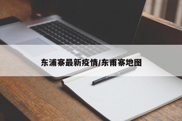 东浦寨最新疫情/东甫寨地图