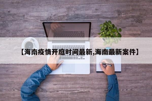 【海南疫情开庭时间最新,海南最新案件】