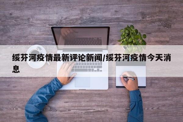 绥芬河疫情最新评论新闻/绥芬河疫情今天消息