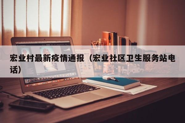 宏业村最新疫情通报（宏业社区卫生服务站电话）