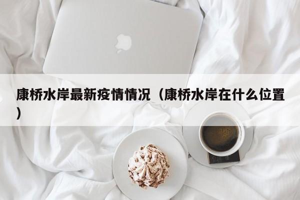 康桥水岸最新疫情情况（康桥水岸在什么位置）