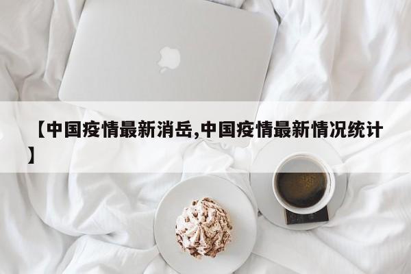 【中国疫情最新消岳,中国疫情最新情况统计】