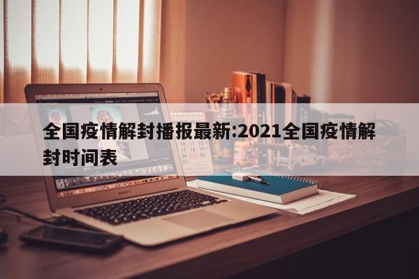 全国疫情解封播报最新:2021全国疫情解封时间表