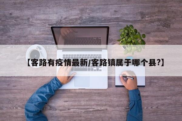 【客路有疫情最新/客路镇属于哪个县?】