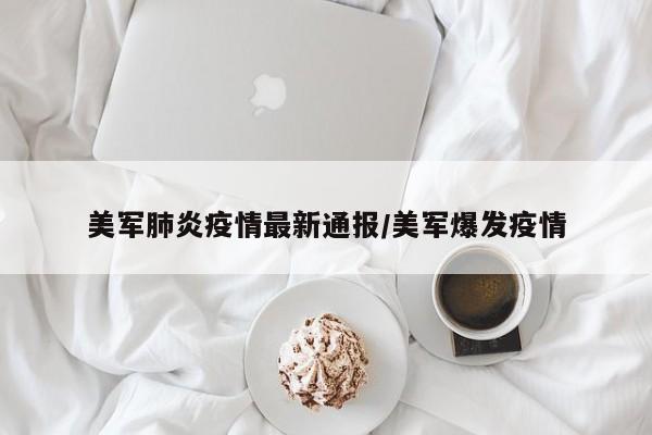 美军肺炎疫情最新通报/美军爆发疫情