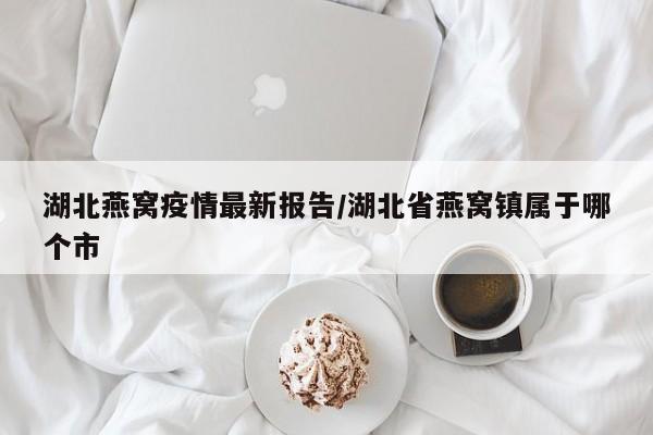湖北燕窝疫情最新报告/湖北省燕窝镇属于哪个市