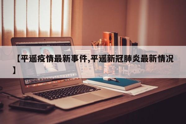 【平遥疫情最新事件,平遥新冠肺炎最新情况】