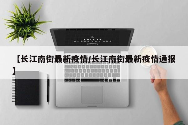 【长江南街最新疫情/长江南街最新疫情通报】