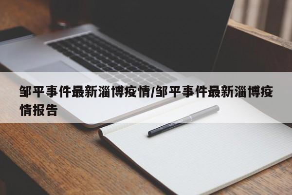 邹平事件最新淄博疫情/邹平事件最新淄博疫情报告