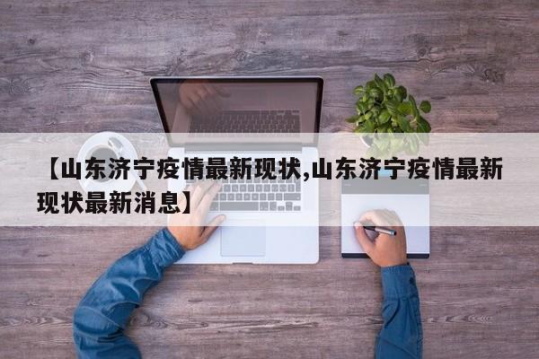 【山东济宁疫情最新现状,山东济宁疫情最新现状最新消息】