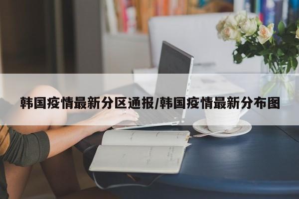 韩国疫情最新分区通报/韩国疫情最新分布图