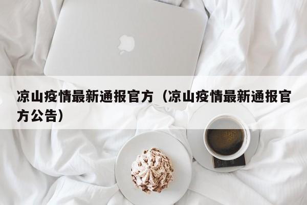 凉山疫情最新通报官方（凉山疫情最新通报官方公告）