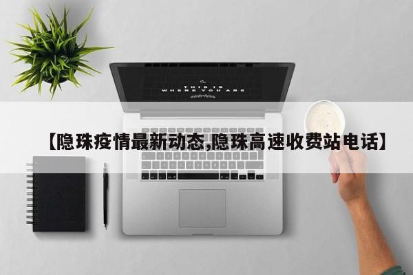 【隐珠疫情最新动态,隐珠高速收费站电话】