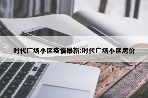 时代广场小区疫情最新:时代广场小区房价