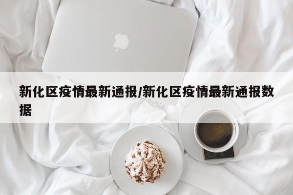 新化区疫情最新通报/新化区疫情最新通报数据
