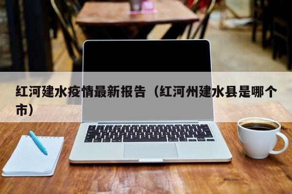 红河建水疫情最新报告（红河州建水县是哪个市）