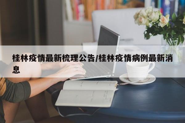 桂林疫情最新梳理公告/桂林疫情病例最新消息