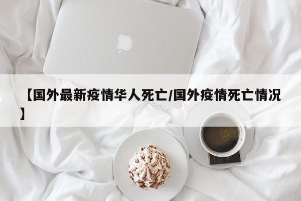 【国外最新疫情华人死亡/国外疫情死亡情况】
