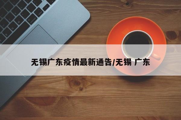 无锡广东疫情最新通告/无锡 广东