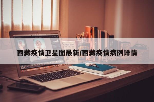 西藏疫情卫星图最新/西藏疫情病例详情