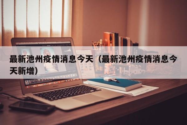 最新池州疫情消息今天（最新池州疫情消息今天新增）