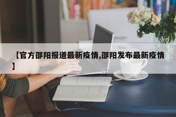 【官方邵阳报道最新疫情,邵阳发布最新疫情】