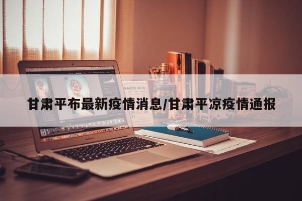 甘肃平布最新疫情消息/甘肃平凉疫情通报