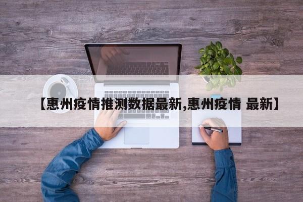 【惠州疫情推测数据最新,惠州疫情 最新】