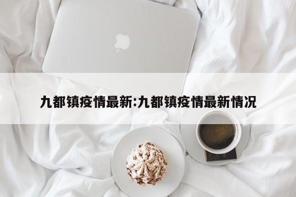 九都镇疫情最新:九都镇疫情最新情况